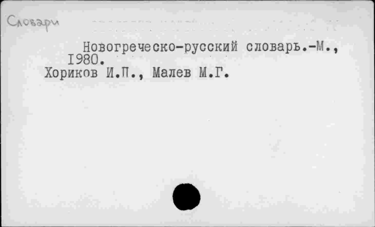 ﻿СаС%Э^>\л
Новогреческо-русский словарь.-М. 1980.
Хориков И.П., Малев М.Г.